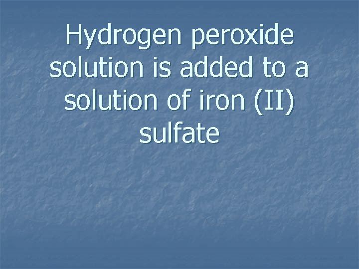 Hydrogen peroxide solution is added to a solution of iron (II) sulfate 