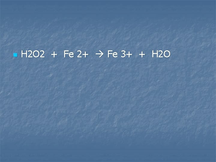n H 2 O 2 + Fe 2+ Fe 3+ + H 2 O