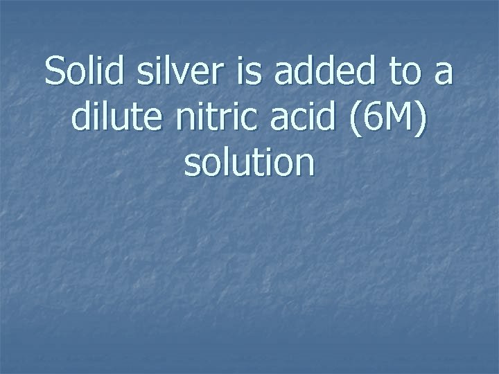Solid silver is added to a dilute nitric acid (6 M) solution 