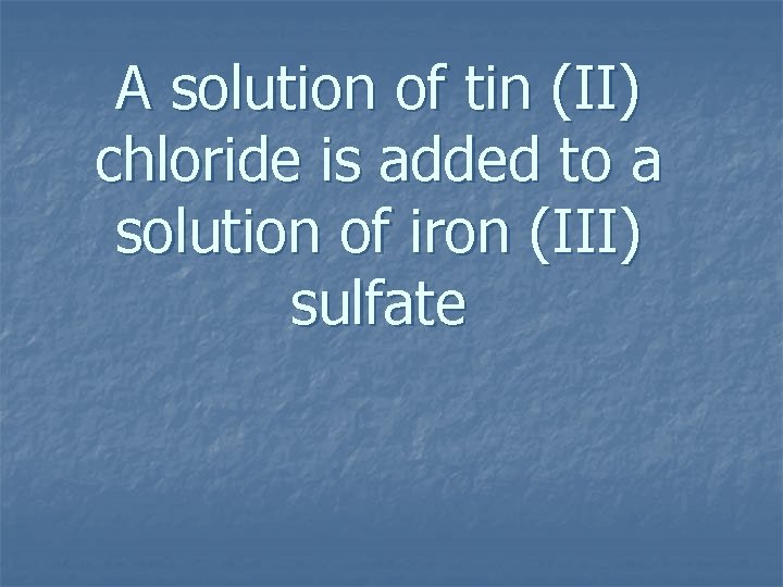 A solution of tin (II) chloride is added to a solution of iron (III)