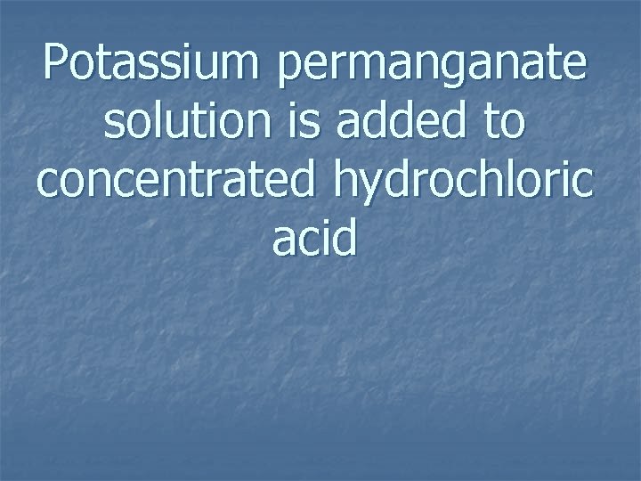Potassium permanganate solution is added to concentrated hydrochloric acid 