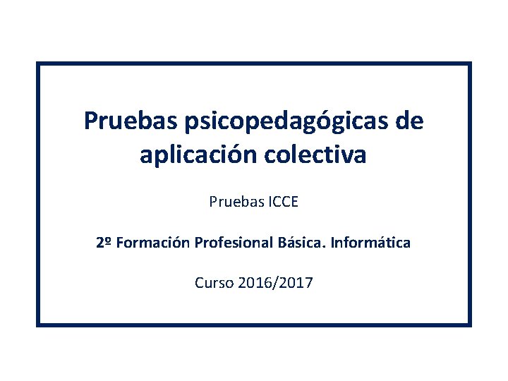 Pruebas psicopedagógicas de aplicación colectiva Pruebas ICCE 2º Formación Profesional Básica. Informática Curso 2016/2017