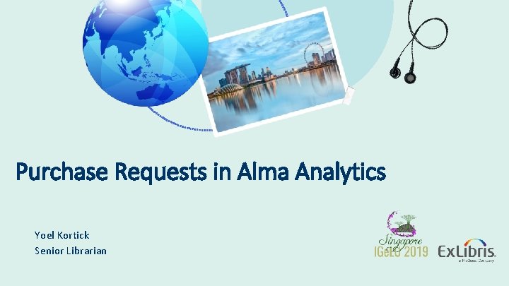 Purchase Requests in Alma Analytics Yoel Kortick Senior Librarian © 2019 Ex Libris |