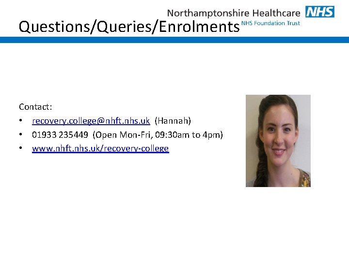 Questions/Queries/Enrolments Contact: • recovery. college@nhft. nhs. uk (Hannah) • 01933 235449 (Open Mon-Fri, 09: