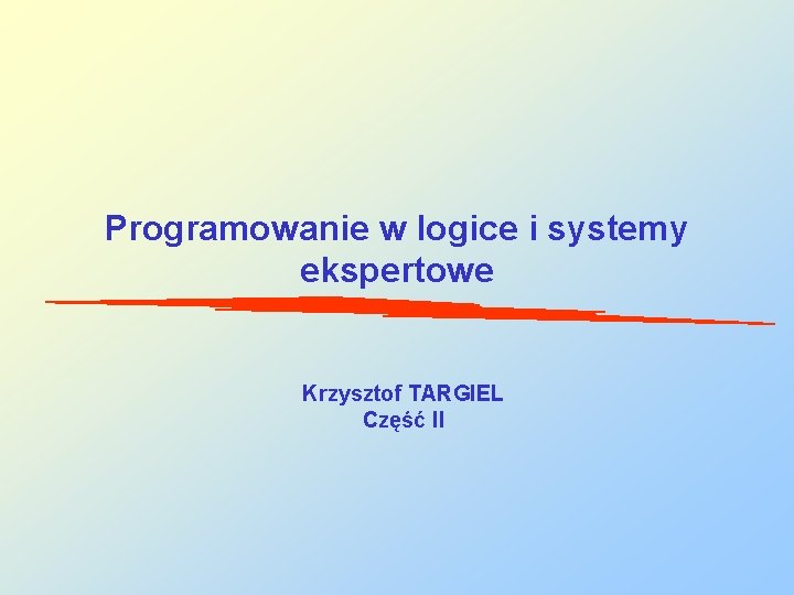 Programowanie w logice i systemy ekspertowe Krzysztof TARGIEL Część II 