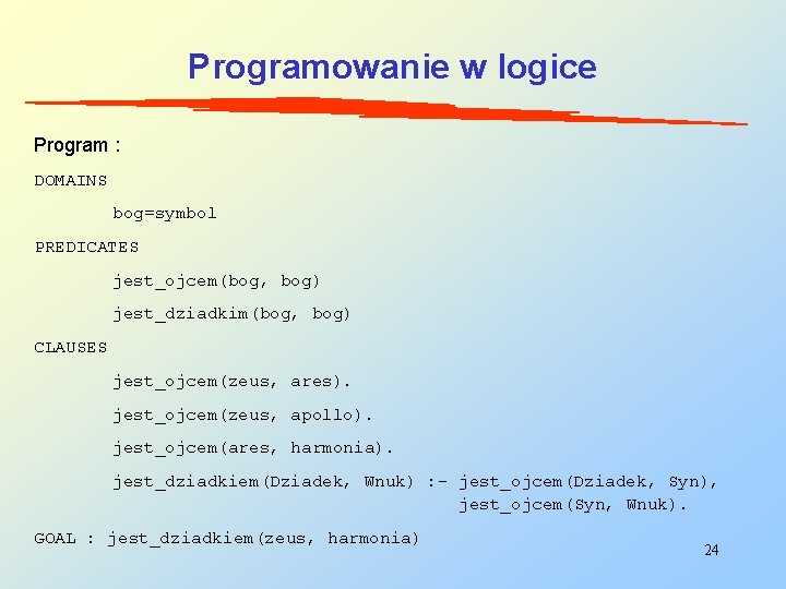 Programowanie w logice Program : DOMAINS bog=symbol PREDICATES jest_ojcem(bog, bog) jest_dziadkim(bog, bog) CLAUSES jest_ojcem(zeus,