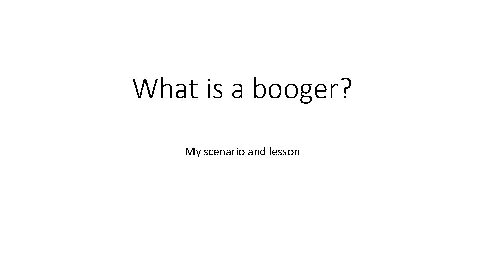 What is a booger? My scenario and lesson 