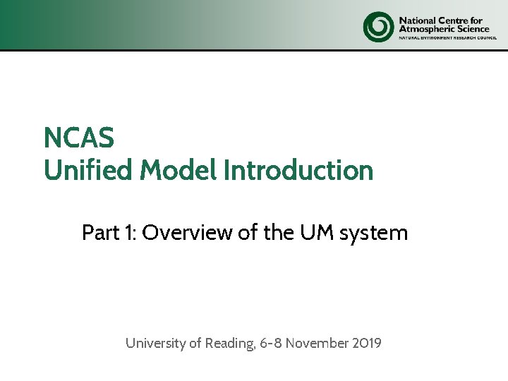 NCAS Unified Model Introduction Part 1: Overview of the UM system University of Reading,