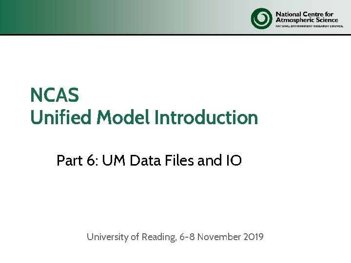 NCAS Unified Model Introduction Part 6: UM Data Files and IO University of Reading,