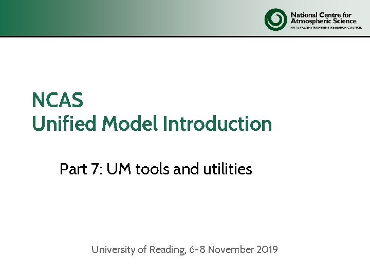 NCAS Unified Model Introduction Part 7: UM tools and utilities University of Reading, 6