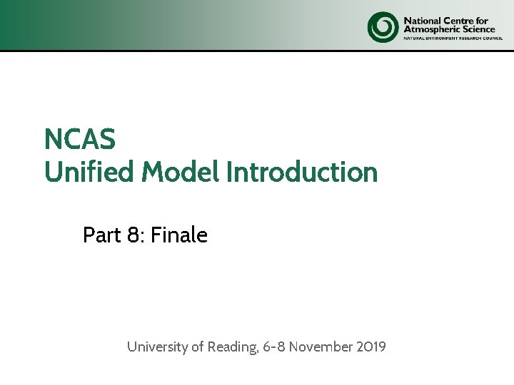 NCAS Unified Model Introduction Part 8: Finale University of Reading, 6 -8 November 2019