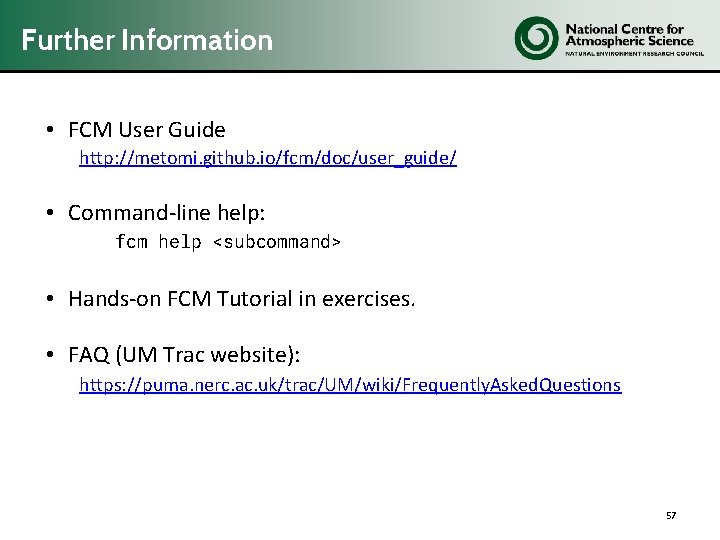 Further Information • FCM User Guide http: //metomi. github. io/fcm/doc/user_guide/ • Command-line help: fcm