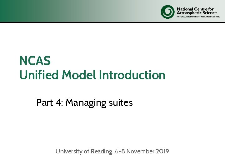 NCAS Unified Model Introduction Part 4: Managing suites University of Reading, 6 -8 November