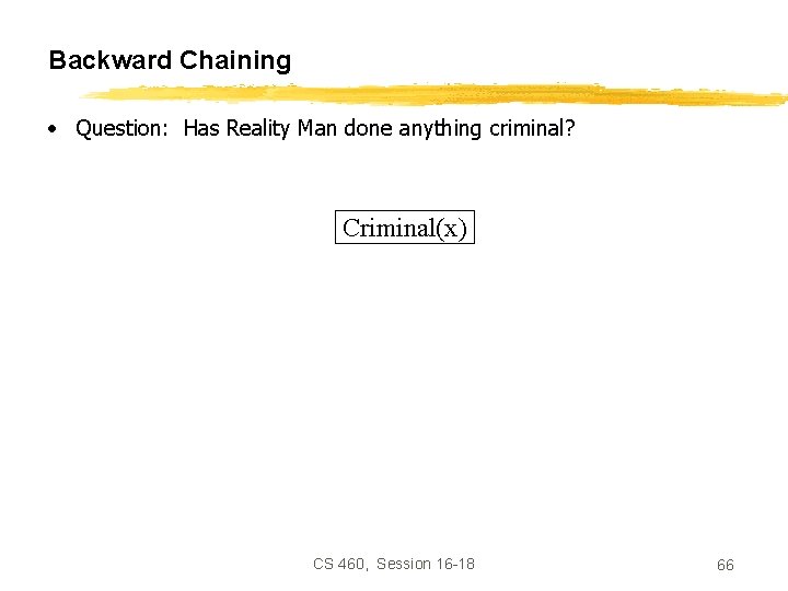 Backward Chaining • Question: Has Reality Man done anything criminal? Criminal(x) CS 460, Session
