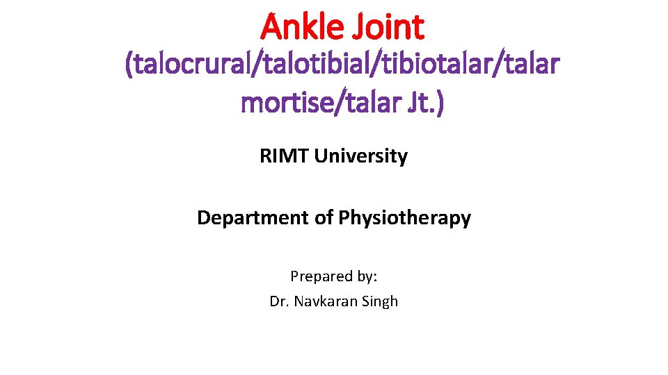 Ankle Joint (talocrural/talotibial/tibiotalar/talar mortise/talar Jt. ) RIMT University Department of Physiotherapy Prepared by: Dr.
