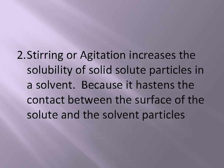 2. Stirring or Agitation increases the solubility of solid solute particles in a solvent.