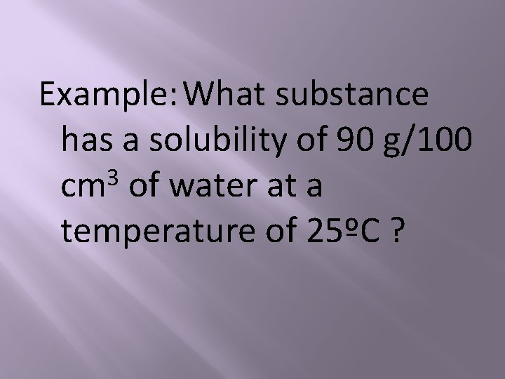 Example: What substance has a solubility of 90 g/100 3 cm of water at