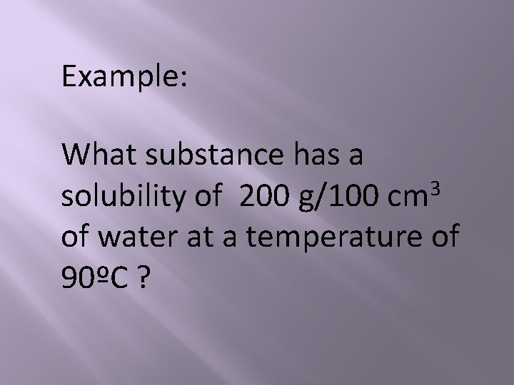 Example: What substance has a 3 solubility of 200 g/100 cm of water at
