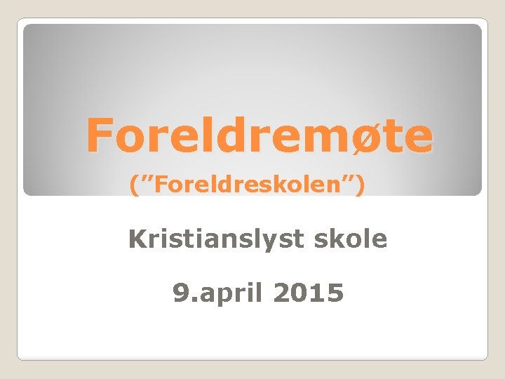 Foreldremøte (”Foreldreskolen”) Kristianslyst skole 9. april 2015 