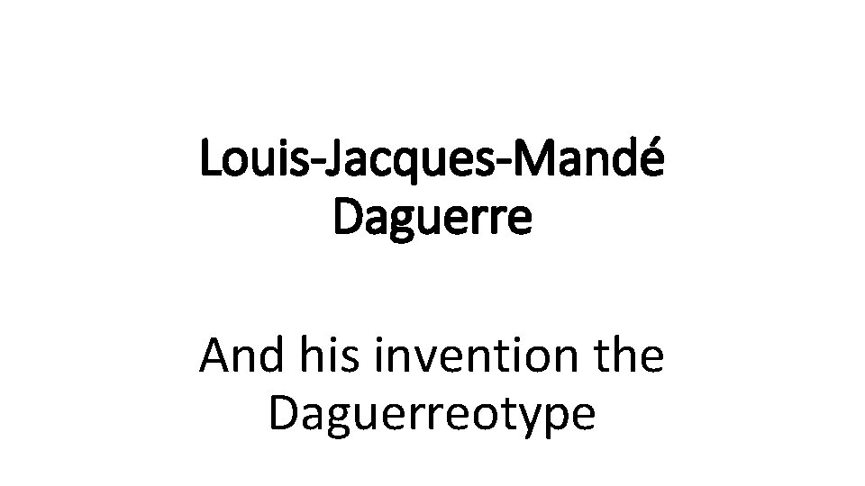Louis-Jacques-Mandé Daguerre And his invention the Daguerreotype 