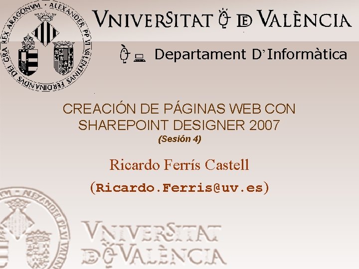 Departament D’Informàtica CREACIÓN DE PÁGINAS WEB CON SHAREPOINT DESIGNER 2007 (Sesión 4) Ricardo Ferrís