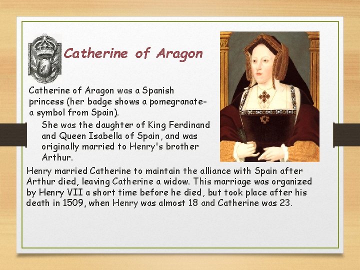 Catherine of Aragon was a Spanish princess (her badge shows a pomegranatea symbol from