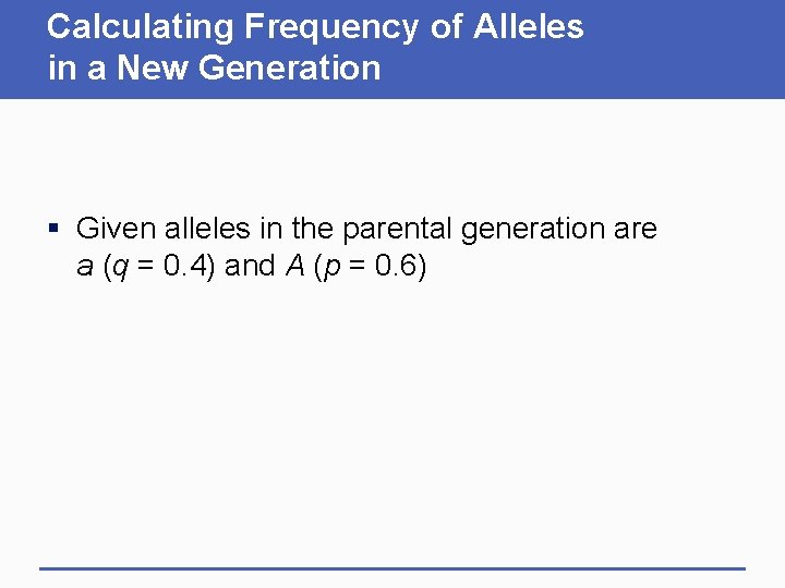 Calculating Frequency of Alleles in a New Generation § Given alleles in the parental