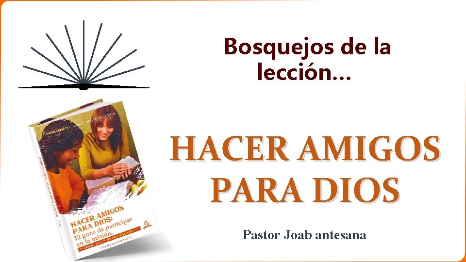 Bosquejos de la lección… HACER AMIGOS PARA DIOS Pastor Joab antesana 