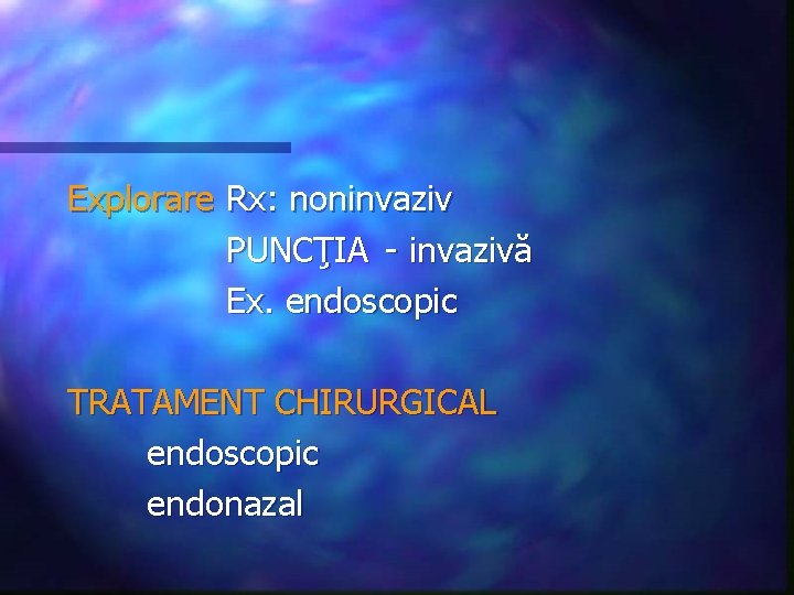 Explorare Rx: noninvaziv PUNCŢIA - invazivă Ex. endoscopic TRATAMENT CHIRURGICAL endoscopic endonazal 