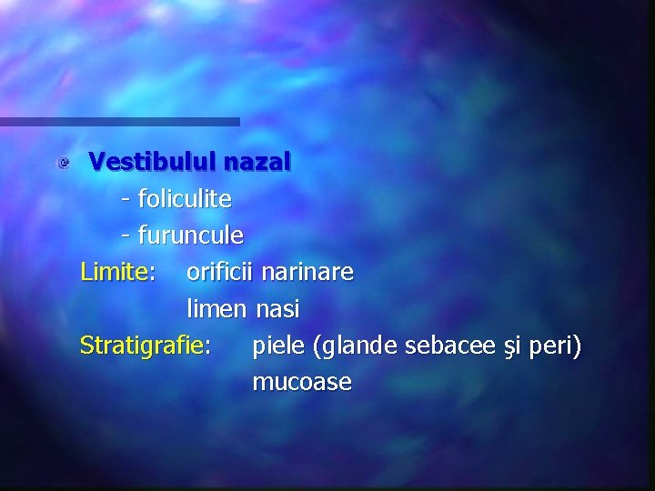 Vestibulul nazal - foliculite - furuncule Limite: orificii narinare limen nasi Stratigrafie: piele (glande