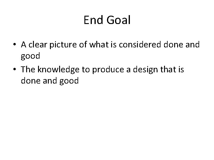 End Goal • A clear picture of what is considered done and good •