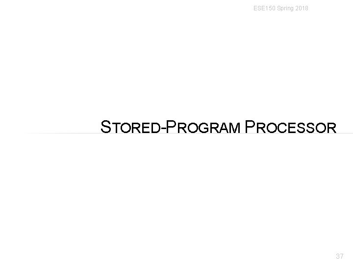 ESE 150 Spring 2018 STORED-PROGRAM PROCESSOR 37 