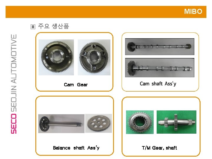 MIBO ▣ 주요 생산품 Cam Gear Balance shaft Ass’y T/M Gear, shaft 