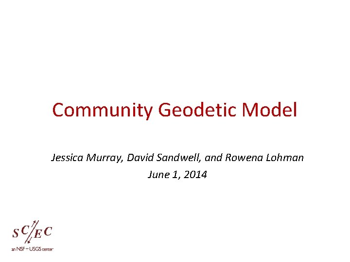 Community Geodetic Model Jessica Murray, David Sandwell, and Rowena Lohman June 1, 2014 