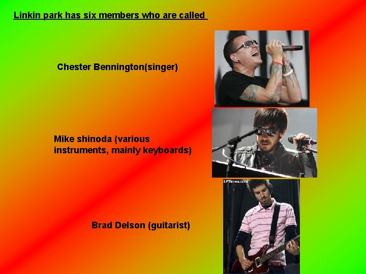 Linkin park has six members who are called Chester Bennington(singer) Mike shinoda (various instruments,