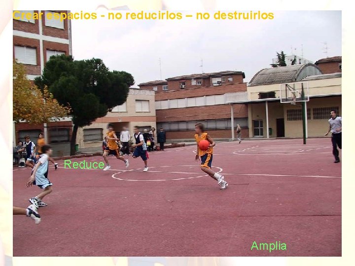 Crear espacios - no reducirlos – no destruirlos Reduce Amplia 