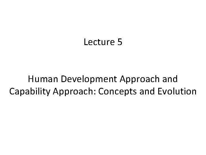 Lecture 5 Human Development Approach and Capability Approach: Concepts and Evolution 