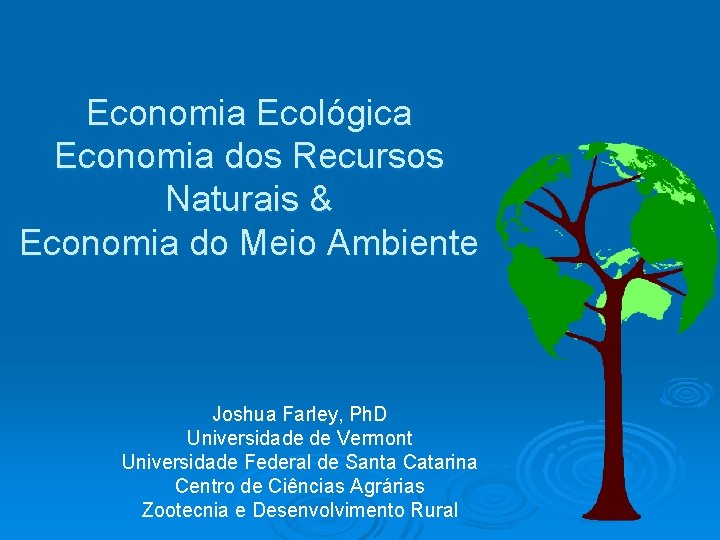 Economia Ecológica Economia dos Recursos Naturais & Economia do Meio Ambiente Joshua Farley, Ph.