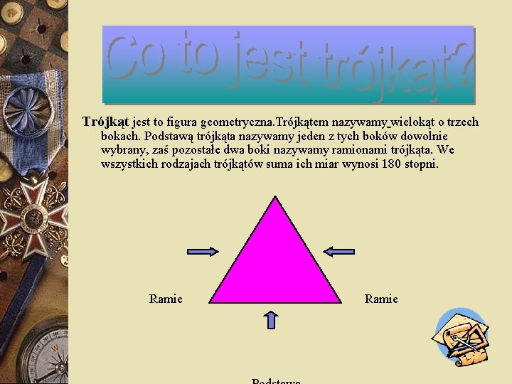 Trójkąt jest to figura geometryczna. Trójkątem nazywamy wielokąt o trzech bokach. Podstawą trójkąta nazywamy