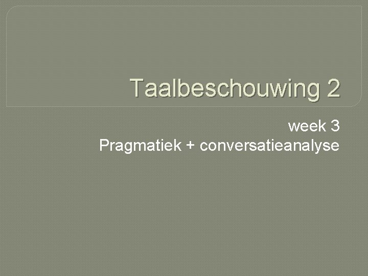 Taalbeschouwing 2 week 3 Pragmatiek + conversatieanalyse 