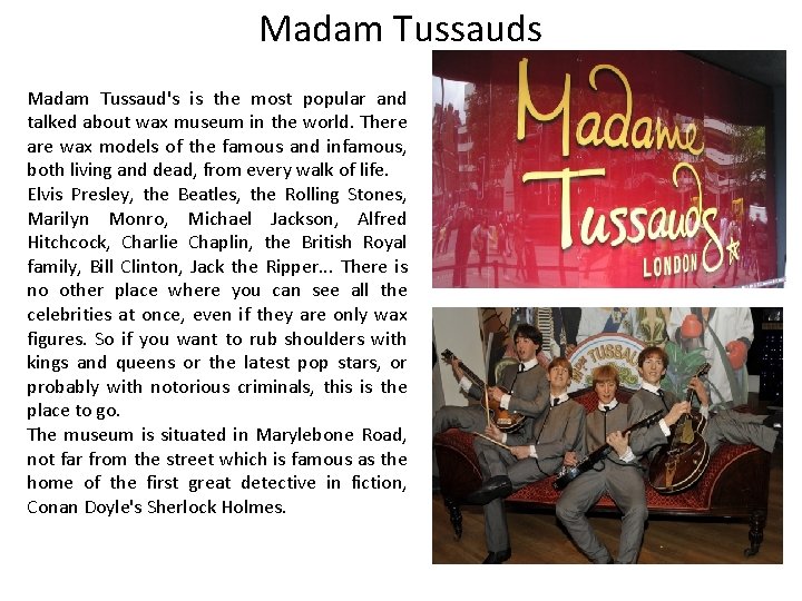 Madam Tussauds Madam Tussaud's is the most popular and talked about wax museum in