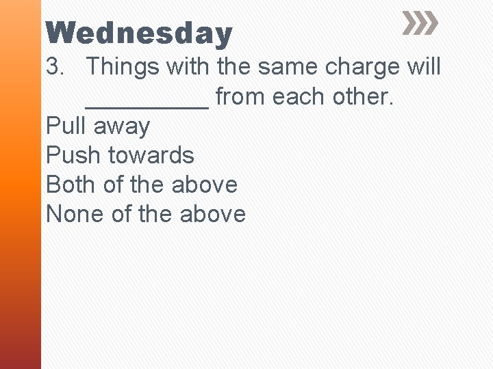 Wednesday 3. Things with the same charge will _____ from each other. Pull away