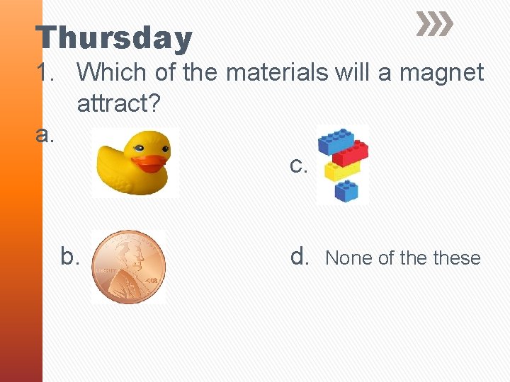 Thursday 1. Which of the materials will a magnet attract? a. c. b. d.