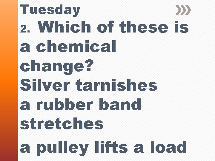 Tuesday Which of these is a chemical change? Silver tarnishes a rubber band stretches