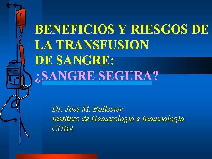 BENEFICIOS Y RIESGOS DE LA TRANSFUSION DE SANGRE: ¿SANGRE SEGURA? Dr. José M. Ballester