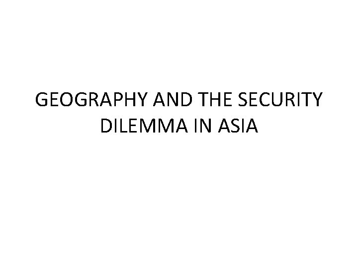 GEOGRAPHY AND THE SECURITY DILEMMA IN ASIA GEOGRAPHY AND THE SECURITY DILEMMA IN ASIA