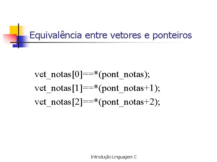 Equivalência entre vetores e ponteiros vet_notas[0]==*(pont_notas); vet_notas[1]==*(pont_notas+1); vet_notas[2]==*(pont_notas+2); Introdução Linguagem C 