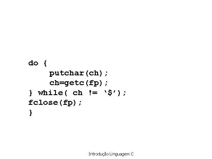 do { putchar(ch); ch=getc(fp); } while( ch != ‘$’); fclose(fp); } Introdução Linguagem C