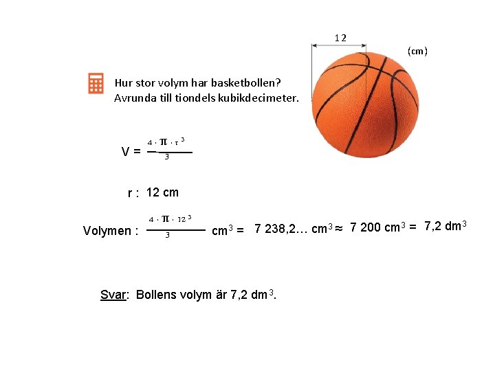 12 (cm) Hur stor volym har basketbollen? Avrunda till tiondels kubikdecimeter. 4·π·r 3 V=