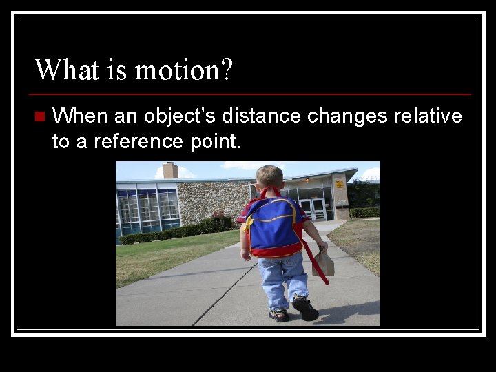 What is motion? n When an object’s distance changes relative to a reference point.